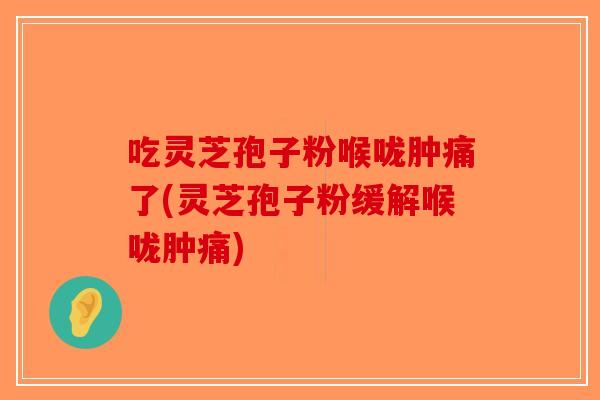 吃灵芝孢子粉喉咙肿痛了(灵芝孢子粉缓解喉咙肿痛)