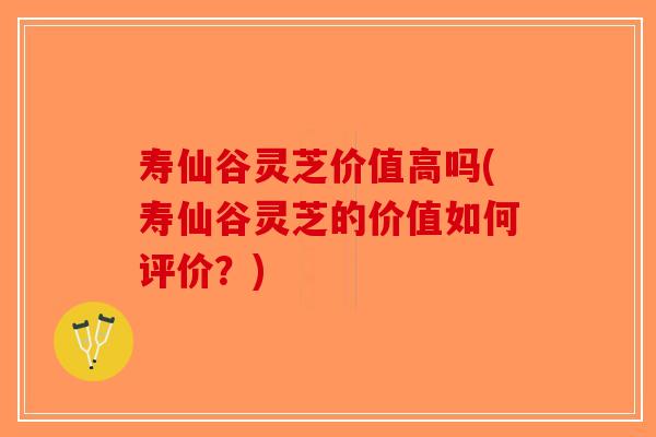 寿仙谷灵芝价值高吗(寿仙谷灵芝的价值如何评价？)