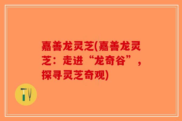 嘉善龙灵芝(嘉善龙灵芝：走进“龙奇谷”，探寻灵芝奇观)