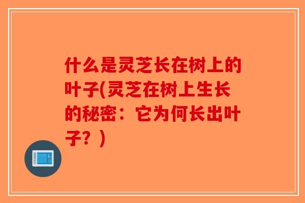 什么是灵芝长在树上的叶子(灵芝在树上生长的秘密：它为何长出叶子？)