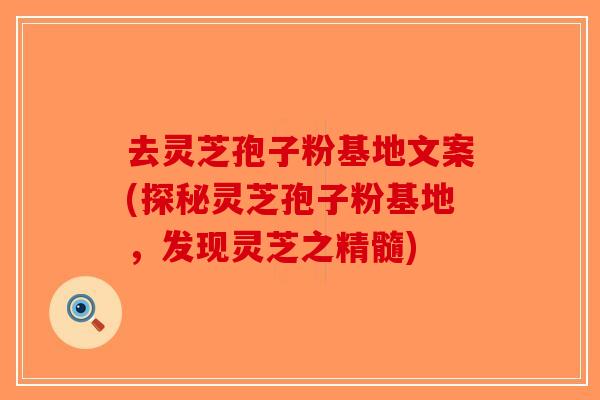 去灵芝孢子粉基地文案(探秘灵芝孢子粉基地，发现灵芝之精髓)