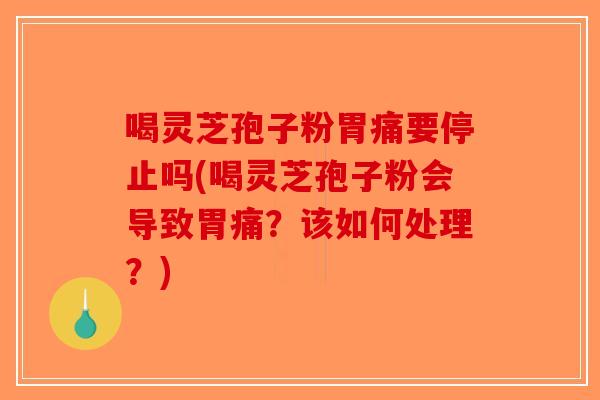 喝灵芝孢子粉胃痛要停止吗(喝灵芝孢子粉会导致胃痛？该如何处理？)