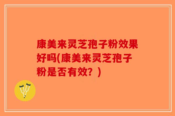 康美来灵芝孢子粉效果好吗(康美来灵芝孢子粉是否有效？)