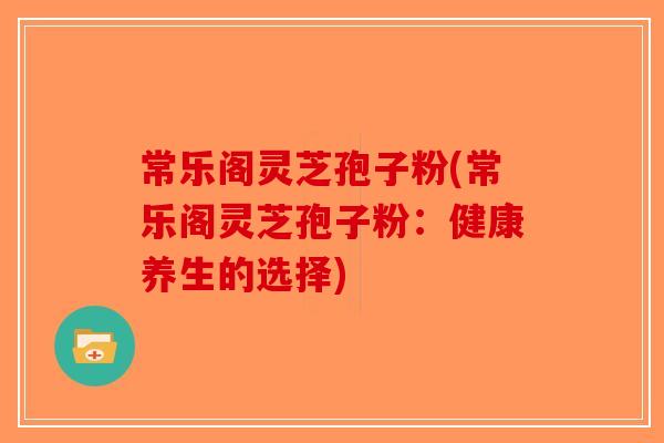 常乐阁灵芝孢子粉(常乐阁灵芝孢子粉：健康养生的选择)