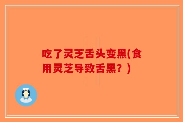吃了灵芝舌头变黑(食用灵芝导致舌黑？)