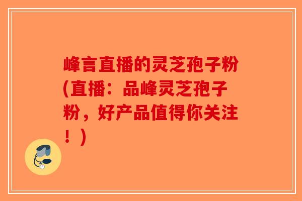 峰言直播的灵芝孢子粉(直播：品峰灵芝孢子粉，好产品值得你关注！)
