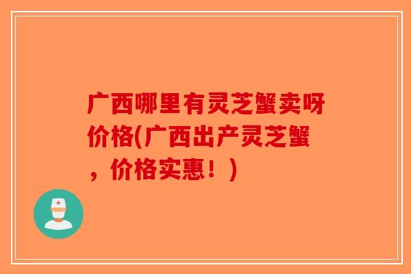 广西哪里有灵芝蟹卖呀价格(广西出产灵芝蟹，价格实惠！)