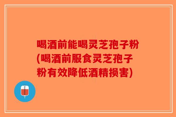 喝酒前能喝灵芝孢子粉(喝酒前服食灵芝孢子粉有效降低酒精损害)
