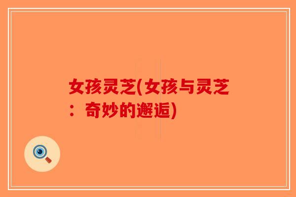 女孩灵芝(女孩与灵芝：奇妙的邂逅)