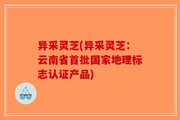 异采灵芝(异采灵芝：云南省首批国家地理标志认证产品)