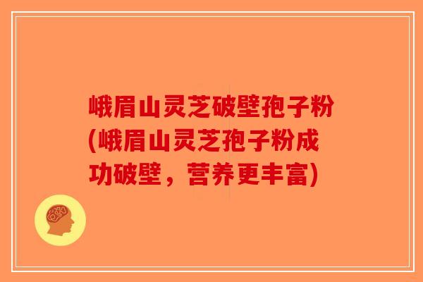 峨眉山灵芝破壁孢子粉(峨眉山灵芝孢子粉成功破壁，营养更丰富)