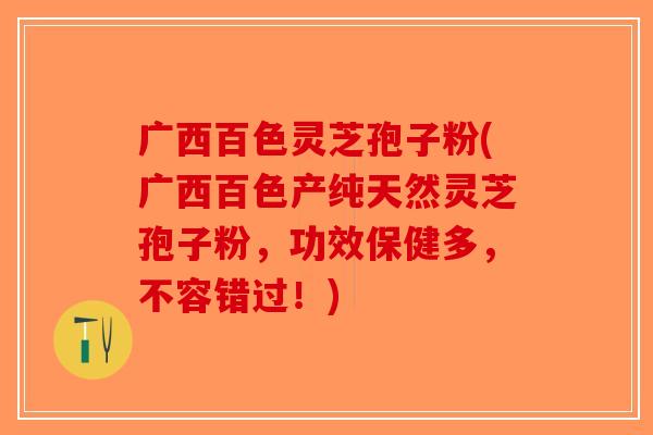 广西百色灵芝孢子粉(广西百色产纯天然灵芝孢子粉，功效保健多，不容错过！)