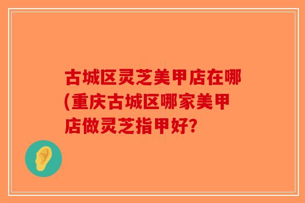 古城区灵芝美甲店在哪(重庆古城区哪家美甲店做灵芝指甲好？