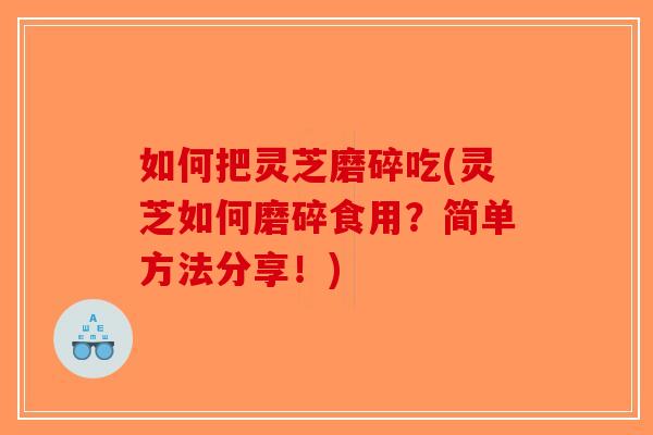 如何把灵芝磨碎吃(灵芝如何磨碎食用？简单方法分享！)