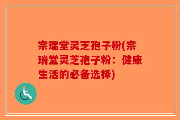 宗瑞堂灵芝孢子粉(宗瑞堂灵芝孢子粉：健康生活的必备选择)