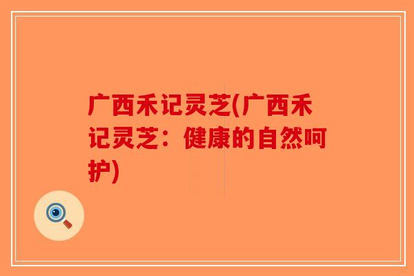 广西禾记灵芝(广西禾记灵芝：健康的自然呵护)