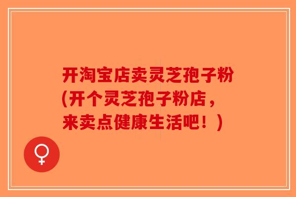 开淘宝店卖灵芝孢子粉(开个灵芝孢子粉店，来卖点健康生活吧！)