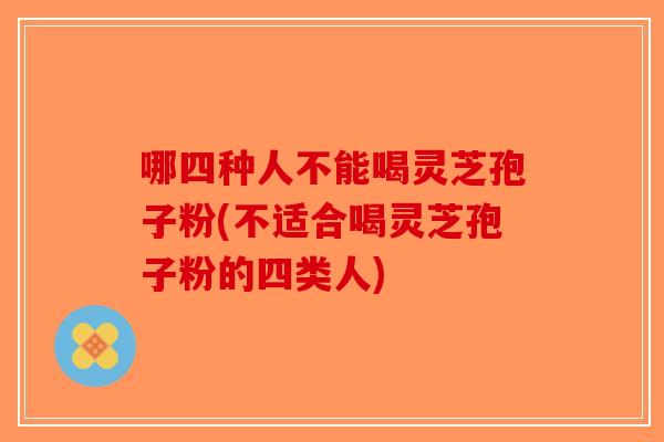 哪四种人不能喝灵芝孢子粉(不适合喝灵芝孢子粉的四类人)