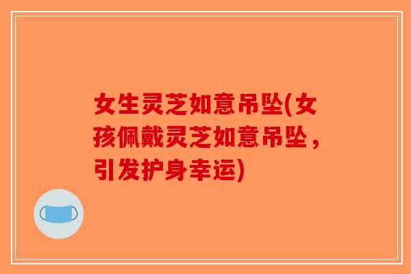 女生灵芝如意吊坠(女孩佩戴灵芝如意吊坠，引发护身幸运)