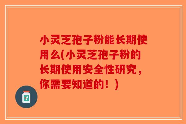 小灵芝孢子粉能长期使用么(小灵芝孢子粉的长期使用安全性研究，你需要知道的！)
