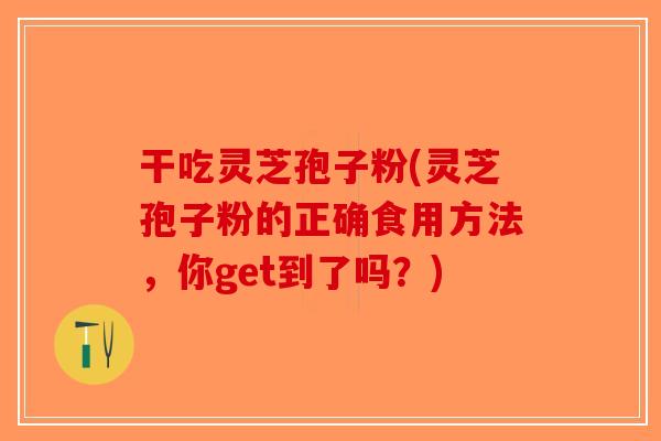 干吃灵芝孢子粉(灵芝孢子粉的正确食用方法，你get到了吗？)