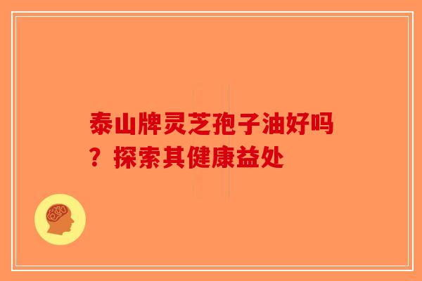 泰山牌灵芝孢子油好吗？探索其健康益处