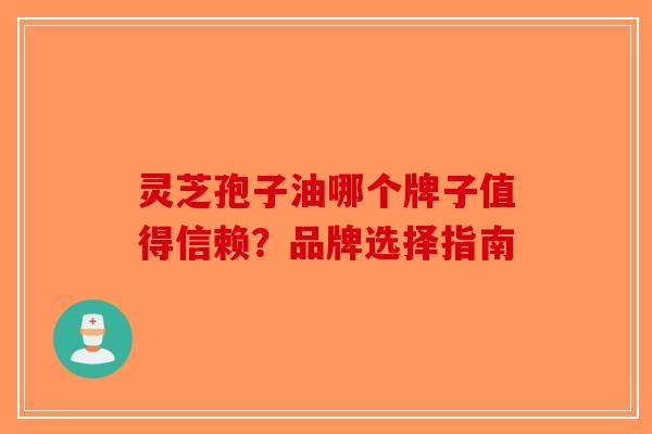 灵芝孢子油哪个牌子值得信赖？品牌选择指南
