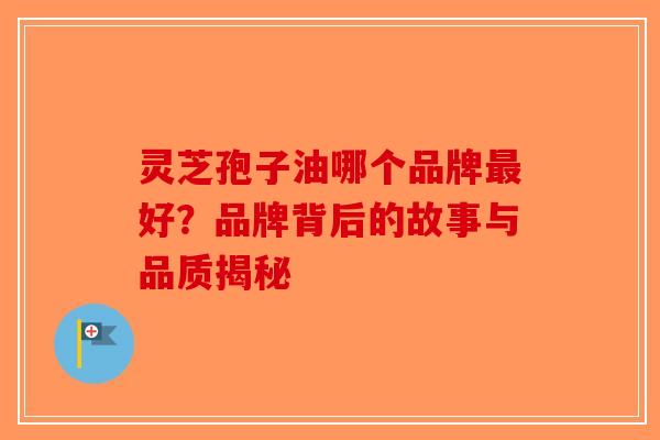 灵芝孢子油哪个品牌最好？品牌背后的故事与品质揭秘