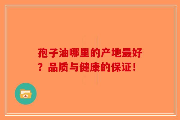 孢子油哪里的产地最好？品质与健康的保证！