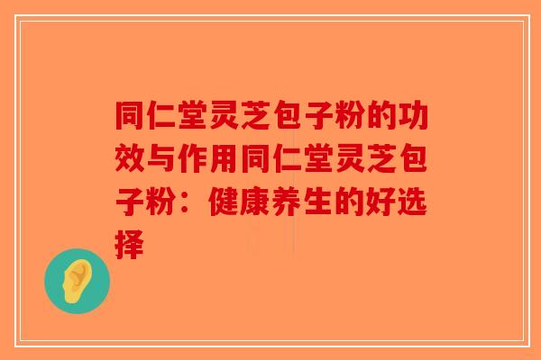 同仁堂灵芝包子粉的功效与作用同仁堂灵芝包子粉:健康养生的好选择 同仁堂灵芝包子粉的功效与作用同仁堂灵芝包子粉:健康养生的好选择