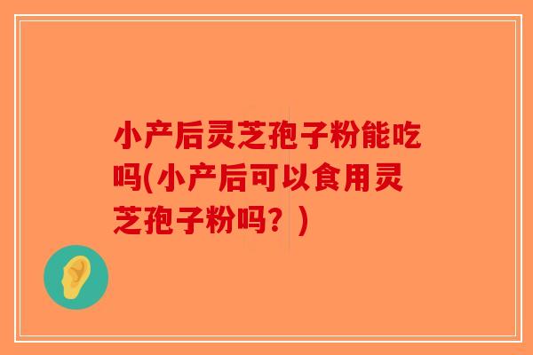 小产后灵芝孢子粉能吃吗(小产后可以食用灵芝孢子粉吗？)