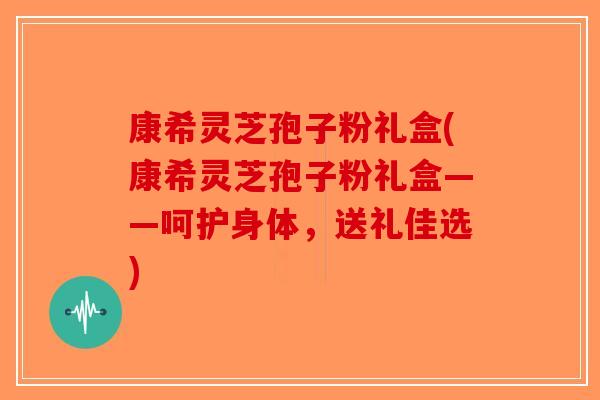 康希灵芝孢子粉礼盒(康希灵芝孢子粉礼盒——呵护身体,送礼佳选) 康希灵芝孢子粉礼盒(康希灵芝孢子粉礼盒——呵护身体,送礼佳选)