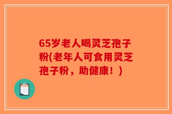 65岁老人喝灵芝孢子粉(老年人可食用灵芝孢子粉，助健康！)
