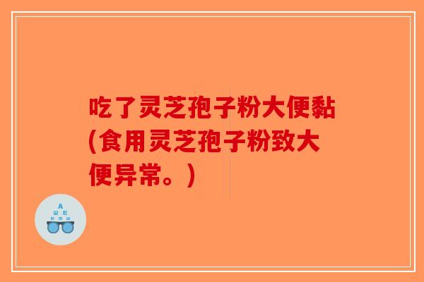 吃了灵芝孢子粉大便黏(食用灵芝孢子粉致大便异常。)