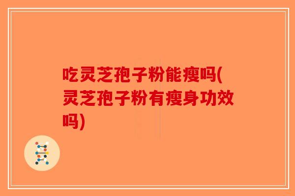 吃灵芝孢子粉能瘦吗(灵芝孢子粉有瘦身功效吗) 吃灵芝孢子粉能瘦吗(灵芝孢子粉有瘦身功效吗)