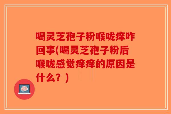 喝灵芝孢子粉喉咙痒咋回事(喝灵芝孢子粉后喉咙感觉痒痒的原因是什么?) 喝灵芝孢子粉喉咙痒咋回事(喝灵芝孢子粉后喉咙感觉痒痒的原因是什么?)