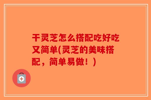 干灵芝怎么搭配吃好吃又简单(灵芝的美味搭配,简单易做!) 干灵芝怎么搭配吃好吃又简单(灵芝的美味搭配,简单易做!)