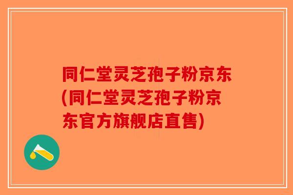 同仁堂灵芝孢子粉京东(同仁堂灵芝孢子粉京东官方旗舰店直售)