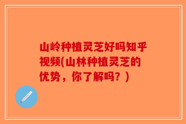 山岭种植灵芝好吗知乎视频(山林种植灵芝的优势，你了解吗？)