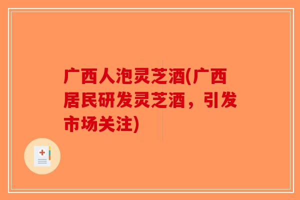 广西人泡灵芝酒(广西居民研发灵芝酒，引发市场关注)