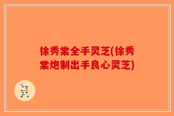 徐秀棠全手灵芝(徐秀棠炮制出手良心灵芝)