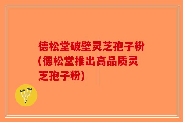 德松堂破壁灵芝孢子粉(德松堂推出高品质灵芝孢子粉)