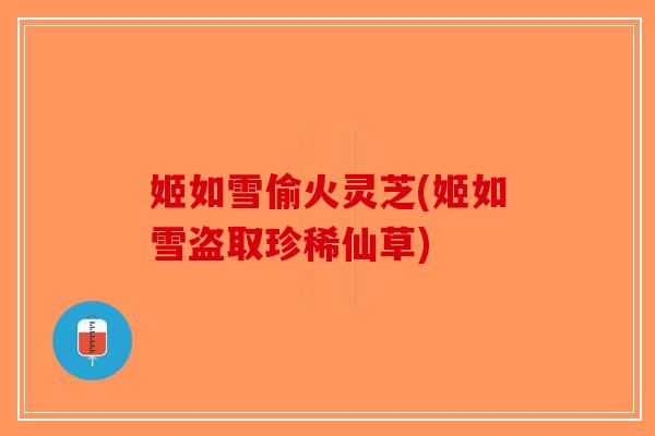 姬如雪偷火灵芝(姬如雪盗取珍稀仙草)