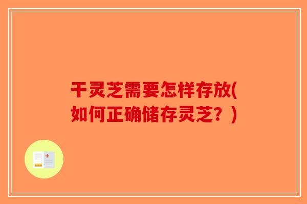 干灵芝需要怎样存放(如何正确储存灵芝？)
