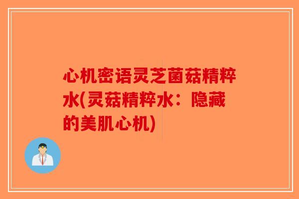 心机密语灵芝菌菇精粹水(灵菇精粹水：隐藏的美肌心机)