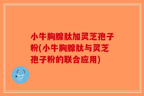 小牛胸腺肽加灵芝孢子粉(小牛胸腺肽与灵芝孢子粉的联合应用)