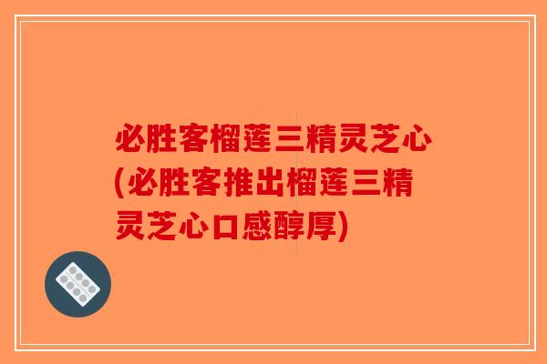 必胜客榴莲三精灵芝心(必胜客推出榴莲三精灵芝心口感醇厚)