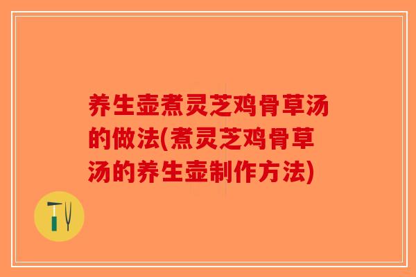 养生壶煮灵芝鸡骨草汤的做法(煮灵芝鸡骨草汤的养生壶制作方法)