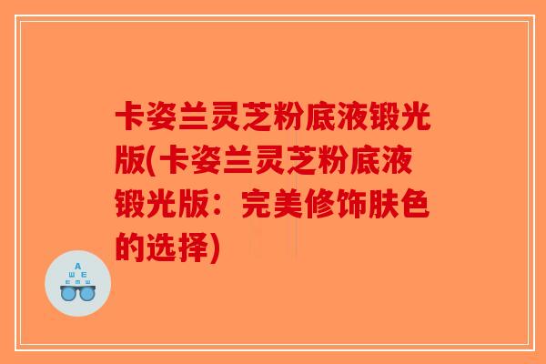 卡姿兰灵芝粉底液锻光版(卡姿兰灵芝粉底液锻光版：完美修饰肤色的选择)