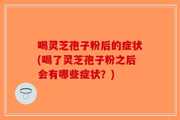 喝灵芝孢子粉后的症状(喝了灵芝孢子粉之后会有哪些症状？)